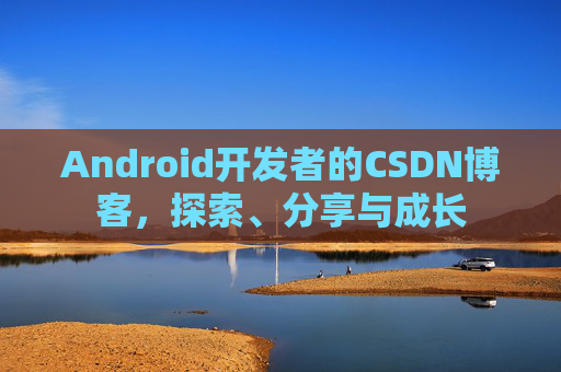 Android开发者的CSDN博客,探索、分享与成长